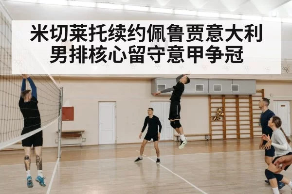 米切莱托续约佩鲁贾意大利男排核心留守意甲争冠