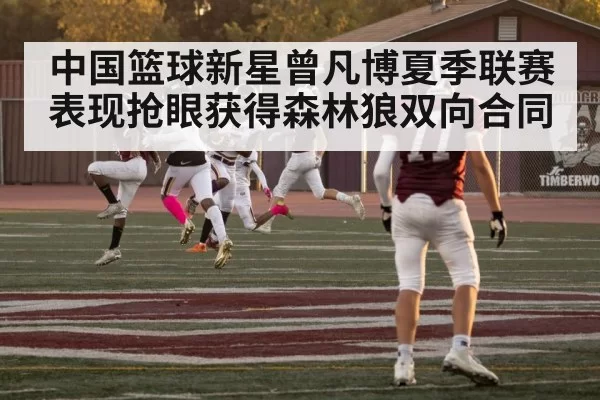 中国篮球新星曾凡博夏季联赛表现抢眼获得森林狼双向合同