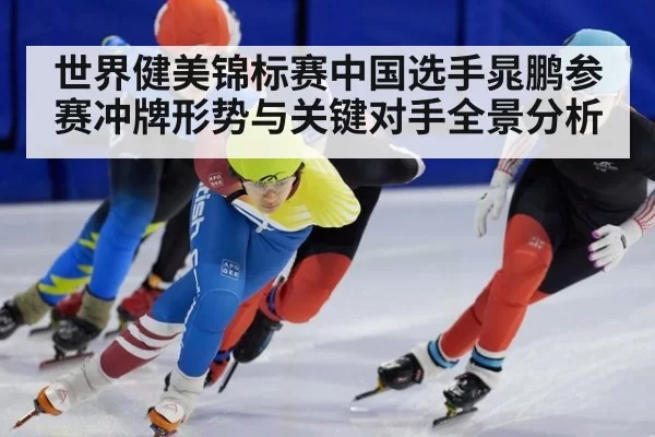 世界健美锦标赛中国选手晁鹏参赛冲牌形势与关键对手全景分析