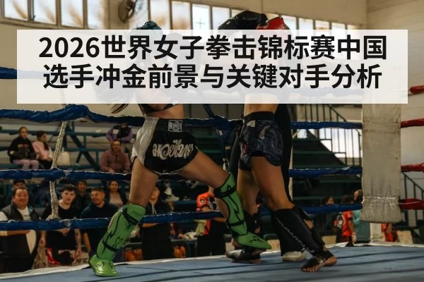 2026世界女子拳击锦标赛中国选手冲金前景与关键对手分析