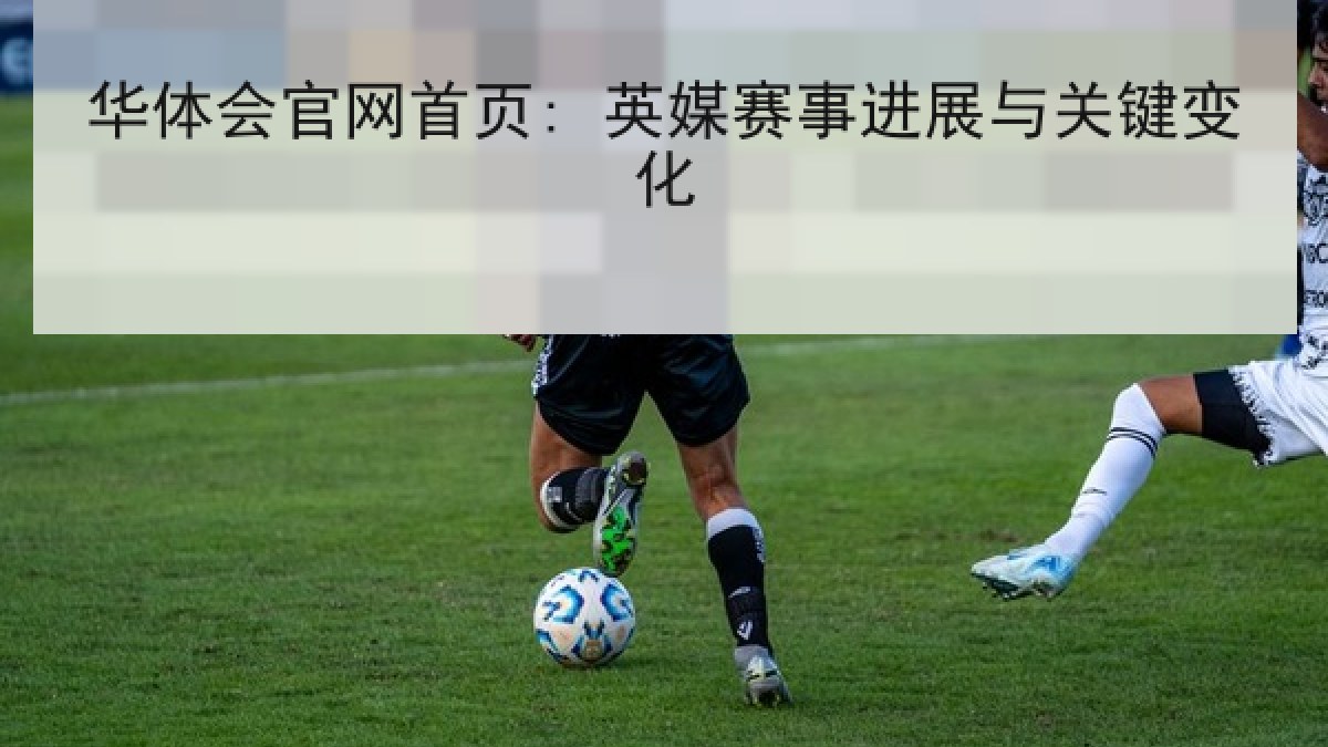 华体会官网首页: 英媒赛事进展与关键变化 华体会官网首页: 英媒赛事进展与关键变化