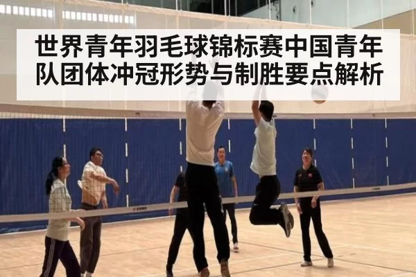 世界青年羽毛球锦标赛中国青年队团体冲冠形势与制胜要点解析