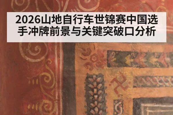 2026山地自行车世锦赛中国选手冲牌前景与关键突破口分析